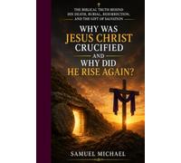 Why Was Jesus Christ Crucified and Why Did He Rise Again?: The Biblical Truth Behind His Death, Burial, Resurrection, and the Gift of Salvation