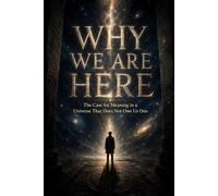 WHY WE ARE HERE: The Case for Meaning in a Universe That Does Not Owe Us One