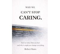 Why We Can't Stop Caring.: How To Value What You Feel - And Why It Might Just Change Everything