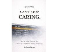 Why We Can't Stop Caring.: How To Value What You Feel - And Why It Might Just Change Everything
