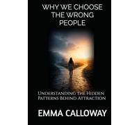WHY WE CHOOSE THE WRONG PEOPLE: Understanding the Hidden Patterns Behind Attraction