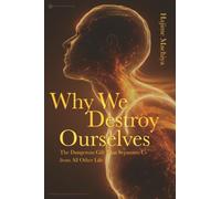 Why We Destroy Ourselves: The Dangerous Gift That Separates Us from All Other Life