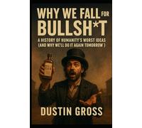 Why We Fall for Bullsh*t: A History of Humanity’s Worst Ideas (and Why We’ll Do It Again Tomorrow)