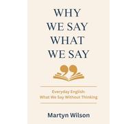 Why We Say What We Say Volume 1: Everyday English: What We Say Without Thinking