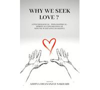 WHY WE SEEK LOVE ?: A Psychological - Philosophical - Spiritual Exploration of Why We Want Love So Deeply.
