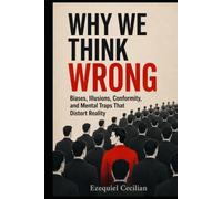 WHY WE THINK WRONG: Biases, Illusions, Conformity, and Mental Traps That Distort Reality