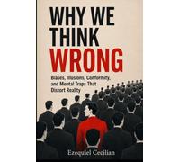 WHY WE THINK WRONG: Biases, Illusions, Conformity, and Mental Traps That Distort Reality: 5