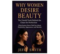 Why Women Desire Beauty: The Untold Truth Behind the Chase for Perfection: What Society Never Told You About Femininity, Appearance, and Identity
