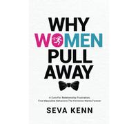 WHY WOMEN PULL AWAY: A Cure For Relationship Frustration; Five Masculine Behaviors The Feminine Wants Forever
