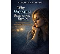 Why Women React the Way They Do: Understanding Emotions and Avoiding Misunderstandings
