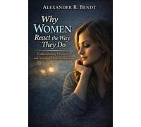 Why Women React the Way They Do: Understanding Emotions and Avoiding Misunderstandings