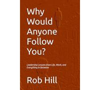 Why Would Anyone Follow You?: Leadership Lessons from Life, Work, and Everything In Between