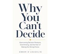 Why You Can’t Decide: Overcoming Decision Paralysis, Overthinking, and the Fear of Making the Wrong Choice