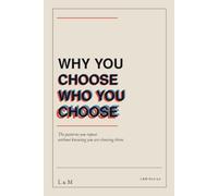 Why You Choose Who You Choose: The patterns you repeat without knowing you are choosing them