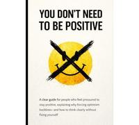 Why You Don’t Need to Be Positive: A clear guide for people who feel pressured to stay positive, explaining why forcing optimism backfires-and how to think clearly without fixing yourself