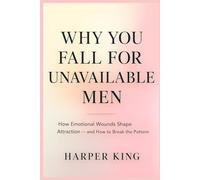 WHY YOU FALL FOR UNAVAILABLE MEN: How Emotional Wounds Shape Attraction - and How to Break the Pattern