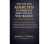 Why You Feel Addicted to Someone Who Treats You Badly: Why Leaving Feels Impossible: Emotional Addiction, Attachment Trauma, Withdrawal, and the Psychology of Toxic Love