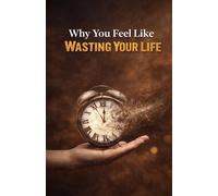 Why You Feel Like You’re Wasting Your Life: Break Free from Stagnation, Reclaim Your Direction, and Start Living with Purpose Instead of Regret