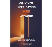 Why You Keep Saying Yes at Work: Stop People Pleasing, Say No Without Guilt, Protect Your Time, and Prevent Burnout