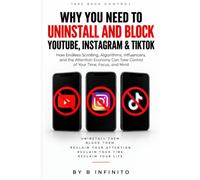 WHY YOU NEED TO UNINSTALL AND BLOCK YOUTUBE, INSTAGRAM & TIKTOK: How Endless Scrolling, Algorithms, Influencers, and the Attention Economy Can Take Control of Your Time, Focus, and Mind