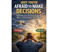 Why You’re Afraid to Make Decisions: Fear of Mistakes, Second Guessing, and How to Choose Without Constant Regret