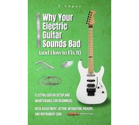 Why Your Electric Guitar Sounds Bad (and How to Fix It): Electric Guitar Setup and Maintenance for Beginners: Neck Adjustment, Action, Intonation, Pickups and Instrument Care