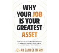 Why Your Job Is Your Greatest Asset: How to Leverage Your Current Position to Scale Your Influence, Build Wealth, and Secure Long-Term Success: 3