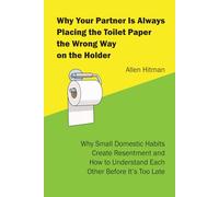 Why Your Partner Is Always Placing the Toilet Paper the Wrong way on the Holder: Why Small Domestic Habits Create Resentment and How to Understand Each Other Before It’s Too Late