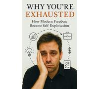 Why You're Exhausted: How Modern Freedom Became Self-Exploitation: Burnout, Anxiety, and the Hidden Cost of Hustle Culture in the Age of Freedom