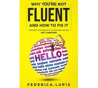 Why You're Not Fluent and How to Fix It: The Best Strategies to Learn and Master Any Language