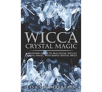 Wicca Crystal Magic: A Beginner’s Guide to Practicing Wiccan Crystal Magic, with Simple Crystal Spells
