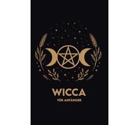 WICCA FÜR ANFÄNGER: Rituale, Übungen und ein 30-Tage-Weg, um einfach zu beginnen
