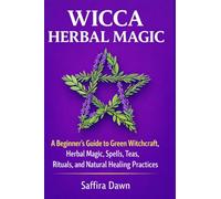 Wicca Herbal Magic: A Beginner’s Guide to Green Witchcraft, Herbal Magic, Spells, Teas, Rituals, and Natural Healing Practices