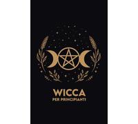 WICCA per Principianti: Rituali, Esercizi e un Percorso di 30 giorni per iniziare con semplicità