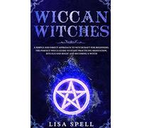 Wiccan Witches: A Simple and Direct Approach to Witchcraft for Beginners. The Perfect Wicca Guide to Start Practicing Meditation, Rituals and Magic and Becoming A Witch
