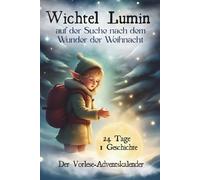 Wichtel Lumin auf der Suche nach dem Wunder der Weihnacht: Ein Adventsabenteuer in 24 Kapiteln über Freundschaft, Hoffnung und das Licht, das wir in uns tragen.