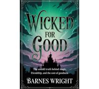 WICKED FOR GOOD: THE UNTOLD TRUTH BEHIND MAGIC, FRIENDSHIP, AND THE COST OF GOODNESS