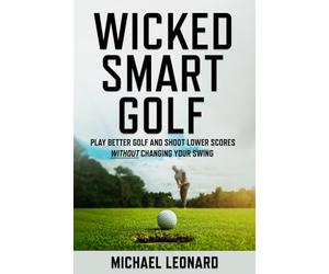 Wicked Smart Golf: Play Better Golf and Shoot Lower Scores Without Changing Your Swing