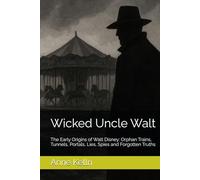 Wicked Uncle Walt: The Early Origins of Walt Disney: Orphan Trains, Tunnels, Portals, Lies, Spies and Forgotten Truths