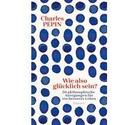 Wie also glücklich sein?: 50 philosophische Anregungen für ein besseres Leben