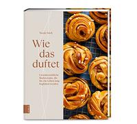 Wie das duftet: Unwiderstehliche Backrezepte, die Sie ein Leben lang begleiten werden