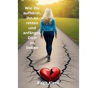 Wie Du aufhörst ihn zu retten und anfängst, Dich zu lieben: Der Weg aus der Co-Abhängigkeit zurück zu dir selbst