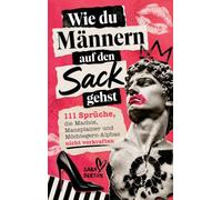 Wie du Männern auf den Sack gehst: 111 Sprüche, die Machos, Mansplainer und Möchtegern-Alphas nicht verkraften