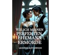 Wie ich meinen perfekten Ehemann ermorde: Ein sündhaft scharfer Gothic Regency-Liebesroman voller Liebe, Lügen und tödlicher Pläne