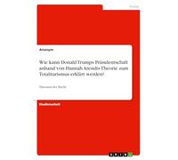 Wie kann Donald Trumps Präsidentschaft anhand von Hannah Arendts Theorie zum Totalitarismus erklärt werden?: Theorien der Macht