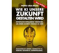 Wie KI unsere Zukunft gestalten wird: Künstliche Intelligenz verstehen, um einen Schritt voraus zu sein. Maschinelles Lernen. Generative KI. Roboter. Quanten-KI. Superintelligenz.