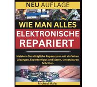 WIE MAN ALLES ELEKTRONISCHE REPARIERT: Meistern Sie alltägliche Reparaturen mit einfachen Lösungen, Expertentipps und klaren, umsetzbaren Schritten