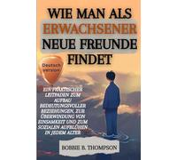 WIE MAN ALS ERWACHSENER NEUE FREUNDE FINDET: Ein praktischer Leitfaden zum Aufbau bedeutungsvoller Beziehungen, zur Überwindung von Einsamkeit und zum sozialen Aufblühen in jedem Alter