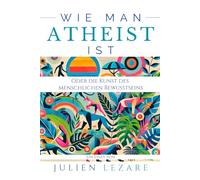 Wie man Atheist ist: Oder die Kunst des menschlichen Bewusstseins