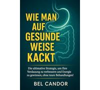 WIE MAN AUF GESUNDE WEISE KACKT: Die ultimative Strategie, um Ihre Verdauung zu verbessern und Energie zu gewinnen, ohne teure Behandlungen!